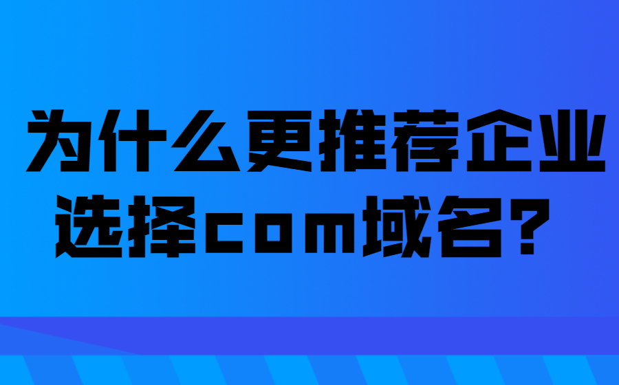 为什么更推荐企业品牌选择com域名? 为什么更推荐企业品牌选择com域名?