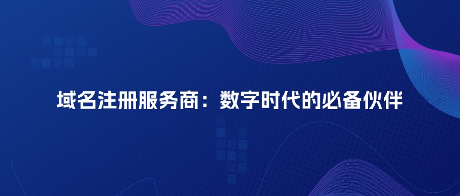 域名注册服务商：数字时代的必备伙伴
