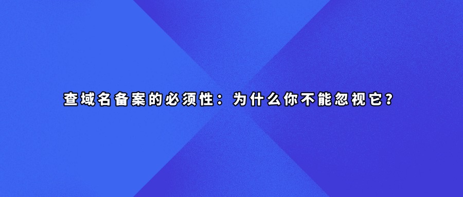 查域名备案的必须性：为什么你不能忽视它？